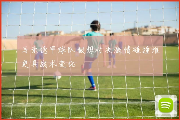 马竞德甲球队假想对决激情碰撞谁更具战术变化