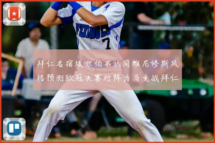拜仁名宿埃尔伯不认同维尼修斯风格预测欧冠决赛对阵为马竞战拜仁