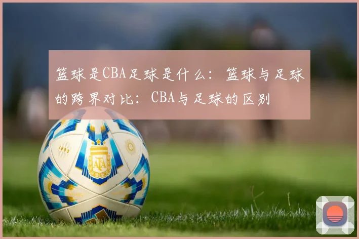 篮球是CBA足球是什么：篮球与足球的跨界对比：CBA与足球的区别