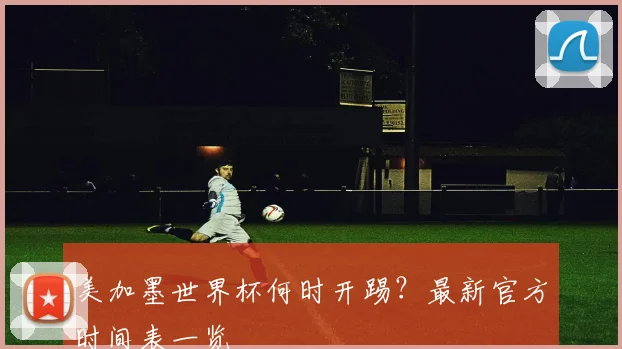 美加墨世界杯何时开踢？最新官方时间表一览