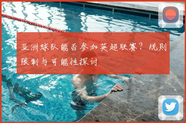 亚洲球队能否参加英超联赛？规则限制与可能性探讨