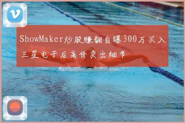 ShowMaker炒股赚翻自曝300万买入三星电子后高价卖出细节