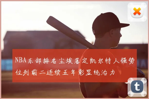 NBA东部排名尘埃落定凯尔特人强势位列前二连续五年彰显统治力