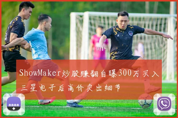 ShowMaker炒股赚翻自曝300万买入三星电子后高价卖出细节