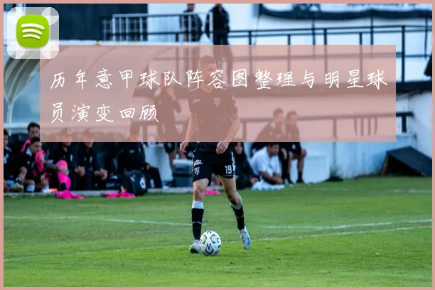 历年意甲球队阵容图整理与明星球员演变回顾