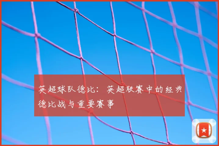 英超球队德比：英超联赛中的经典德比战与重要赛事