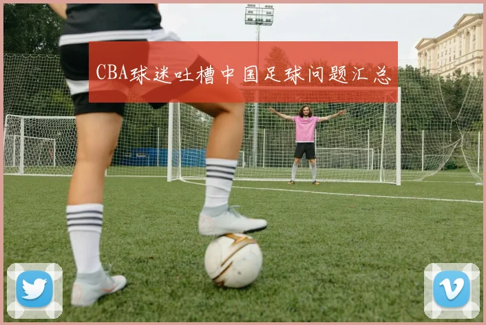 CBA球迷吐槽中国足球问题汇总