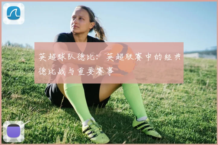 英超球队德比：英超联赛中的经典德比战与重要赛事